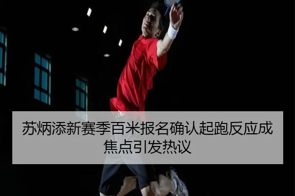 苏炳添新赛季百米报名确认起跑反应成焦点引发热议